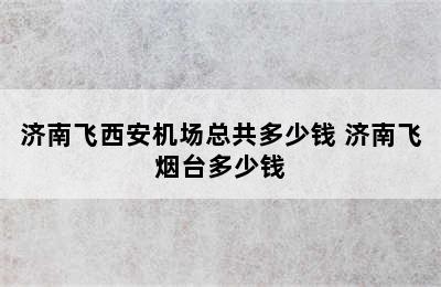 济南飞西安机场总共多少钱 济南飞烟台多少钱